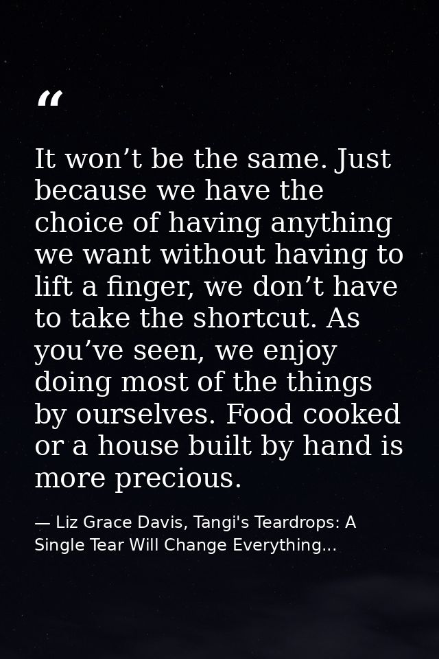 It won’t be the same. Just because we have the choice of having anything we want without having to lift a finger, we don — Liz Grace Davis, Tangi's Teardrops: A Single Tear Will Change Everything...