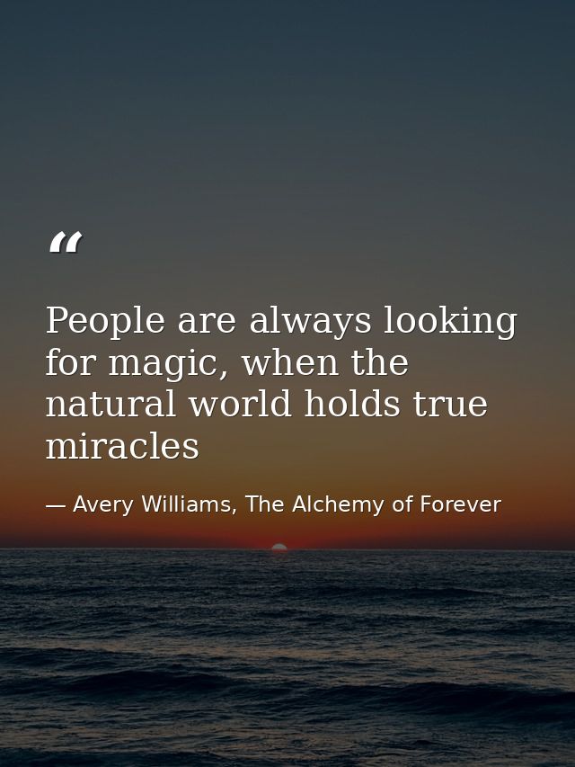 People are always looking for magic, when the natural world holds true miracles — Avery Williams, The Alchemy of Forever