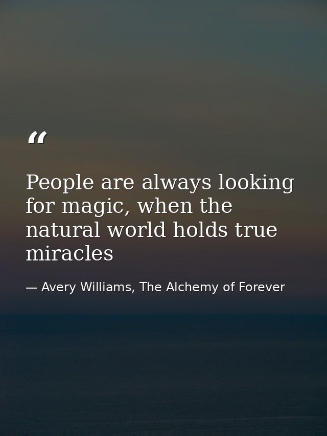 People are always looking for magic, when the natural world holds true miracles — Avery Williams, The Alchemy of Forever