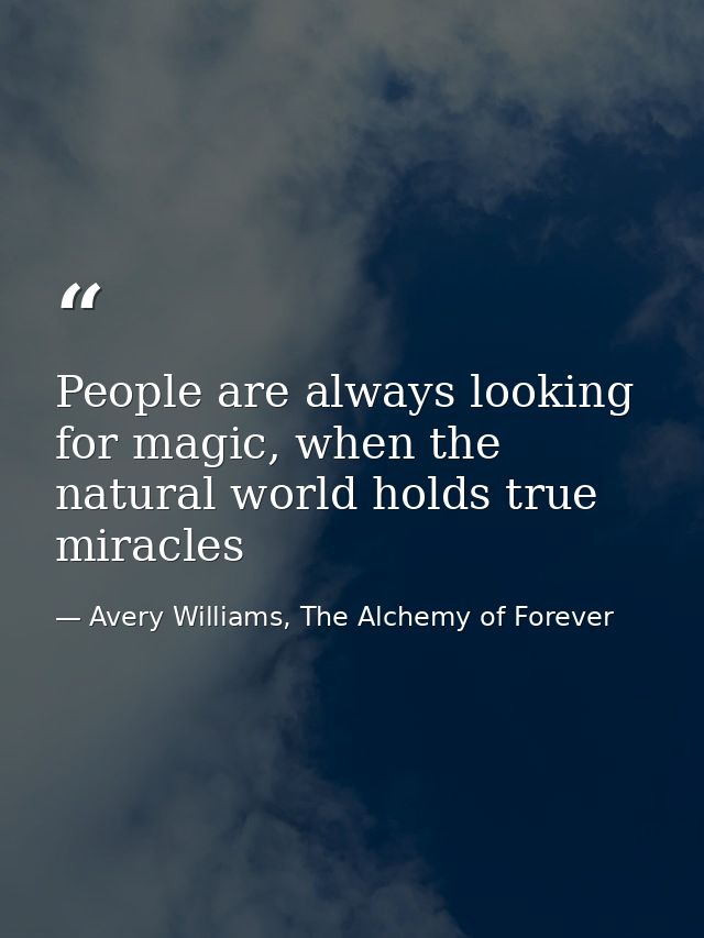 People are always looking for magic, when the natural world holds true miracles — Avery Williams, The Alchemy of Forever
