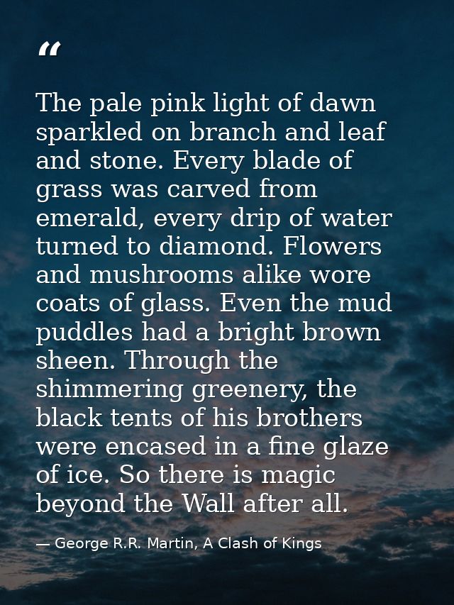 The pale pink light of dawn sparkled on branch and leaf and stone. Every blade of grass was carved from emerald, every d — George R.R. Martin, A Clash of Kings