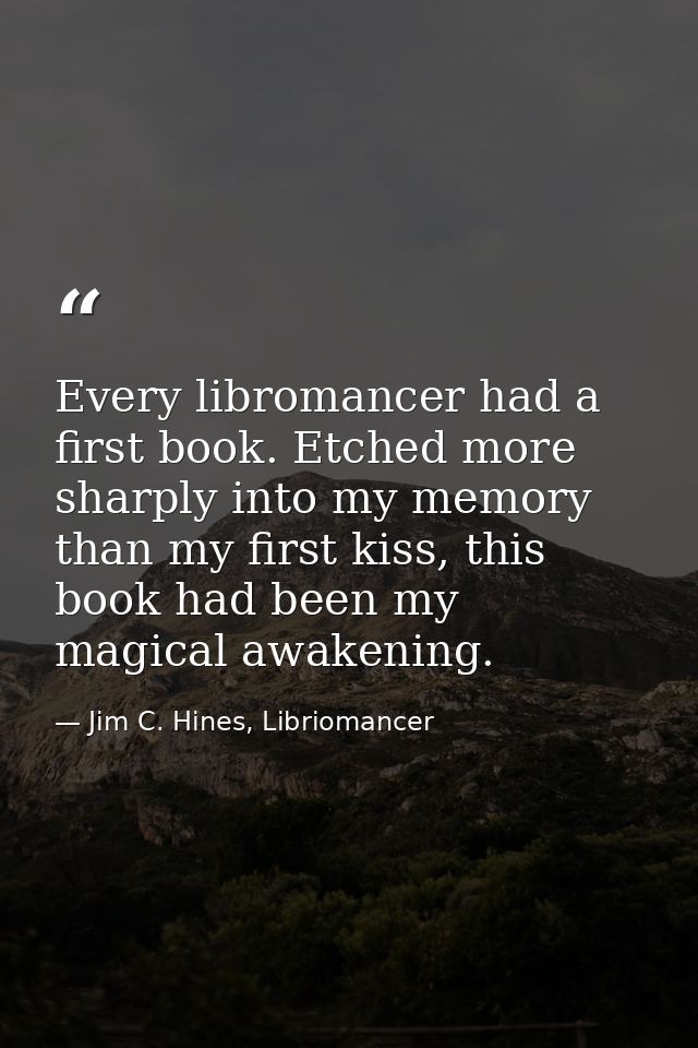Every libromancer had a first book. Etched more sharply into my memory than my first kiss, this book had been my magical — Jim C. Hines, Libriomancer
