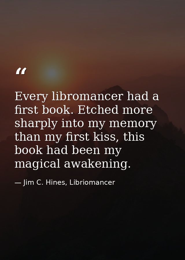 Every libromancer had a first book. Etched more sharply into my memory than my first kiss, this book had been my magical — Jim C. Hines, Libriomancer