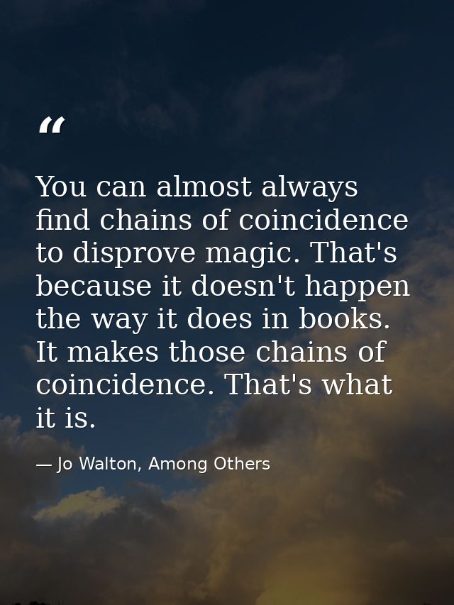 You can almost always find chains of coincidence to disprove magic. That's because it doesn't happen the way it does in  — Jo Walton, Among Others