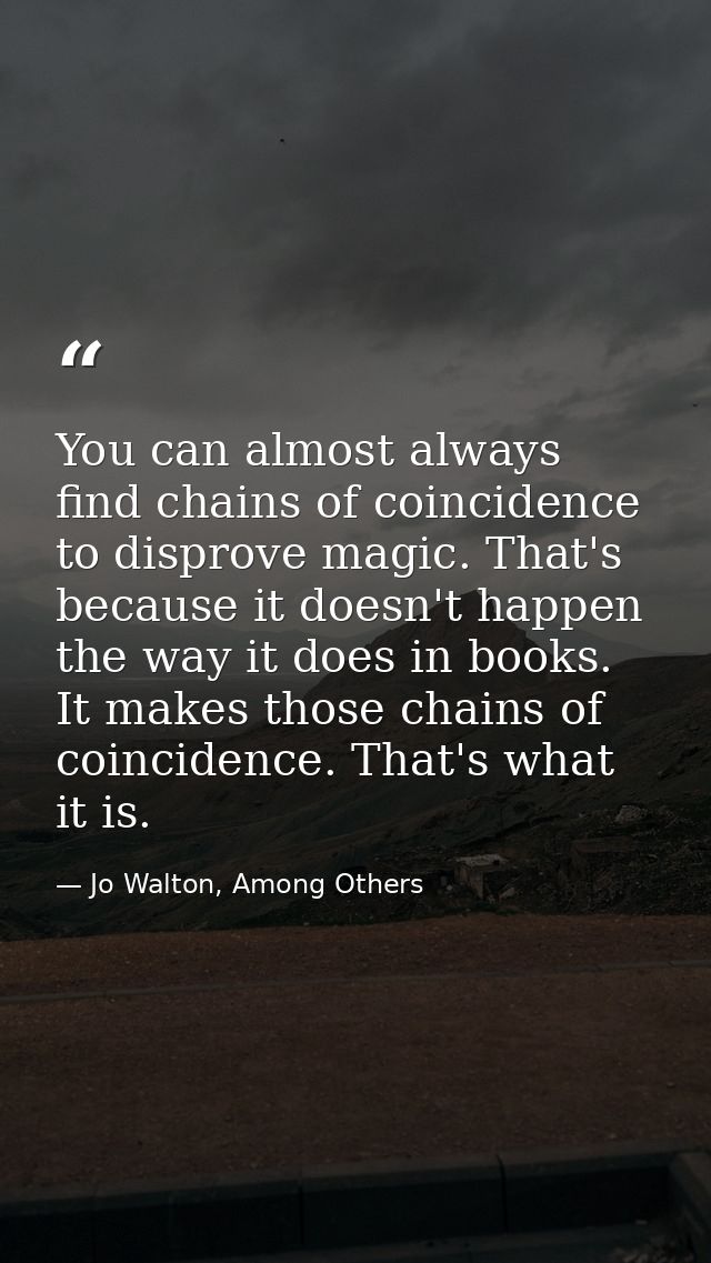 You can almost always find chains of coincidence to disprove magic. That's because it doesn't happen the way it does in  — Jo Walton, Among Others