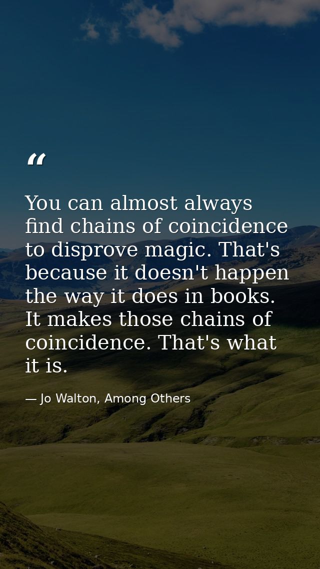 You can almost always find chains of coincidence to disprove magic. That's because it doesn't happen the way it does in  — Jo Walton, Among Others