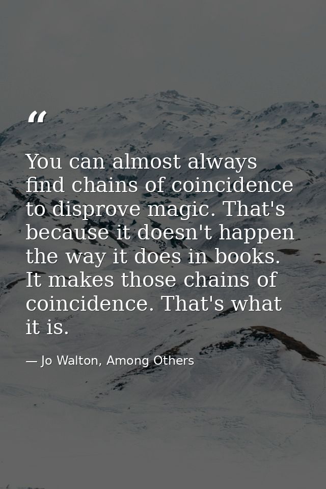 You can almost always find chains of coincidence to disprove magic. That's because it doesn't happen the way it does in  — Jo Walton, Among Others