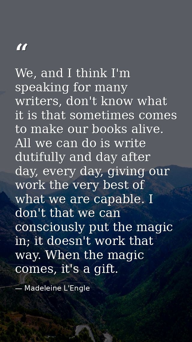 We, and I think I'm speaking for many writers, don't know what it is that sometimes comes to make our books alive. All w — Madeleine L'Engle