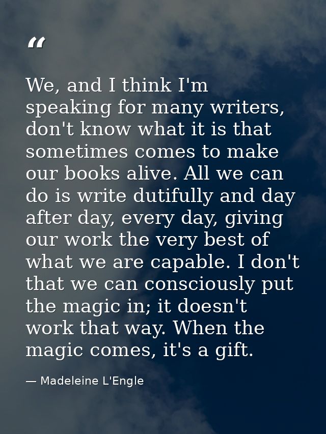 We, and I think I'm speaking for many writers, don't know what it is that sometimes comes to make our books alive. All w — Madeleine L'Engle