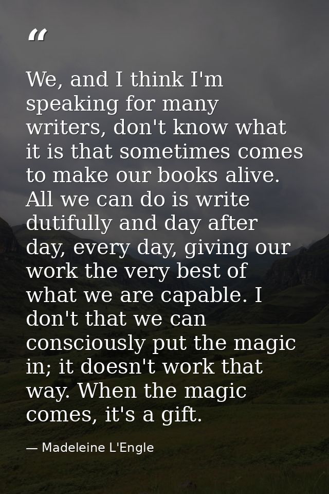 We, and I think I'm speaking for many writers, don't know what it is that sometimes comes to make our books alive. All w — Madeleine L'Engle