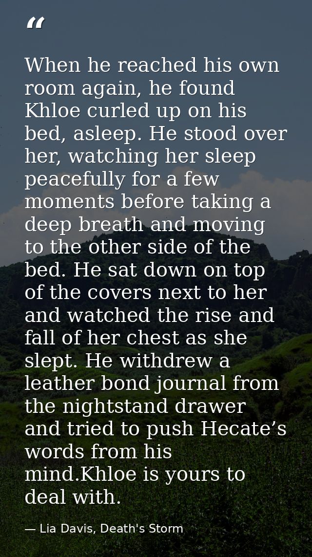When he reached his own room again, he found Khloe curled up on his bed, asleep. He stood over her, watching her sleep p — Lia Davis, Death's Storm