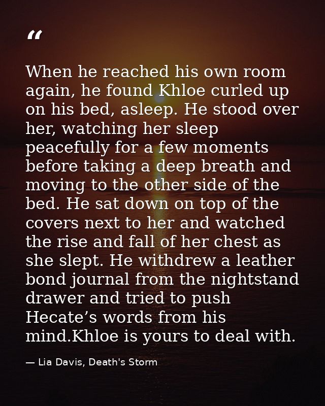 When he reached his own room again, he found Khloe curled up on his bed, asleep. He stood over her, watching her sleep p — Lia Davis, Death's Storm