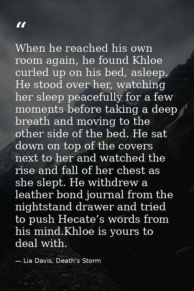 When he reached his own room again, he found Khloe curled up on his bed, asleep. He stood over her, watching her sleep p — Lia Davis, Death's Storm