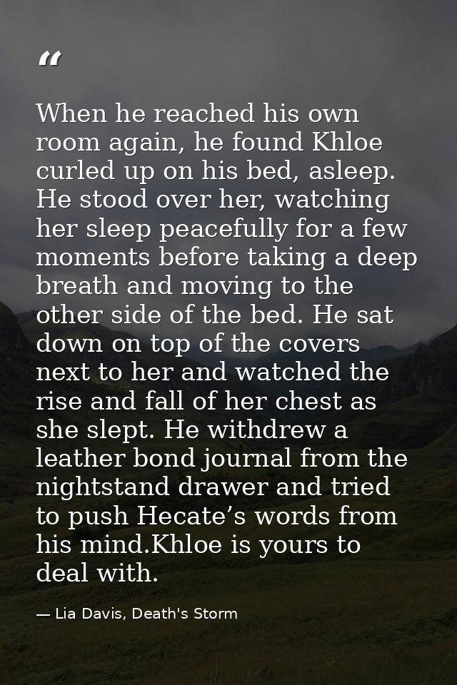 When he reached his own room again, he found Khloe curled up on his bed, asleep. He stood over her, watching her sleep p — Lia Davis, Death's Storm