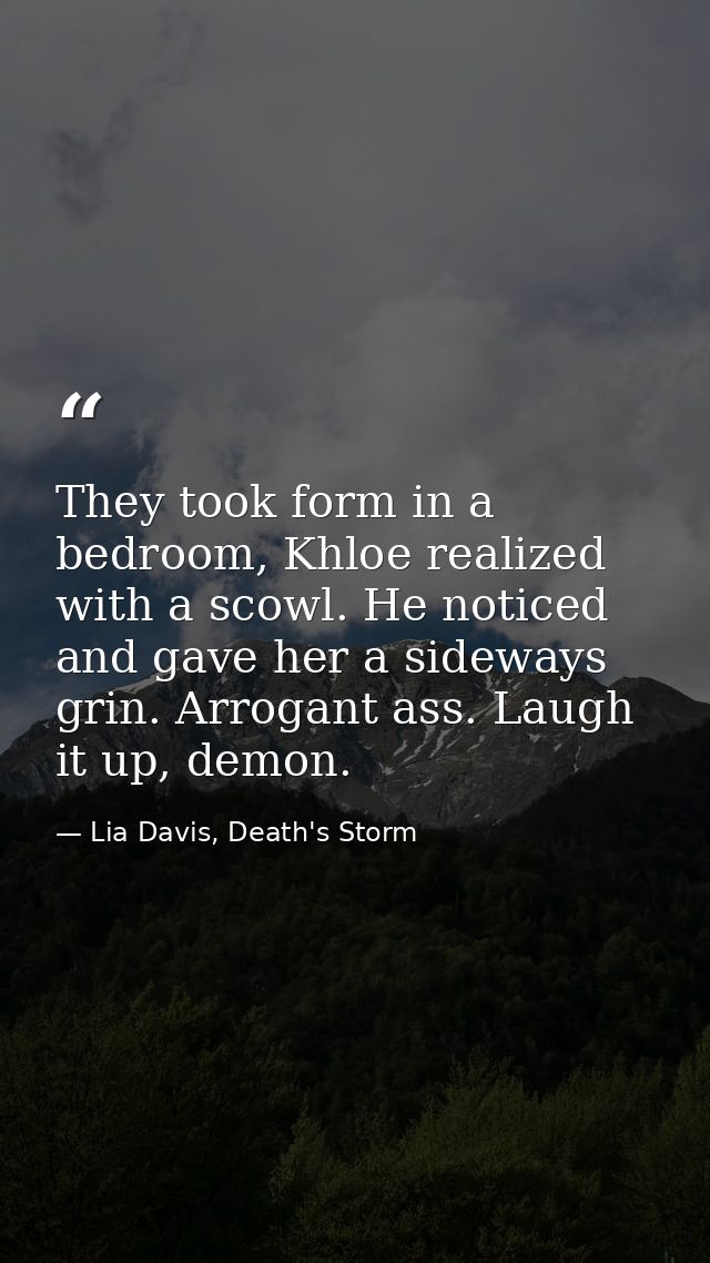 They took form in a bedroom, Khloe realized with a scowl. He noticed and gave her a sideways grin. Arrogant ass. Laugh i — Lia Davis, Death's Storm