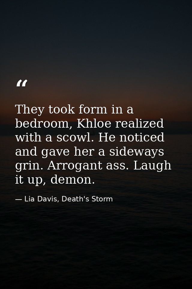 They took form in a bedroom, Khloe realized with a scowl. He noticed and gave her a sideways grin. Arrogant ass. Laugh i — Lia Davis, Death's Storm