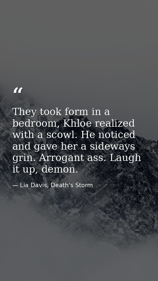 They took form in a bedroom, Khloe realized with a scowl. He noticed and gave her a sideways grin. Arrogant ass. Laugh i — Lia Davis, Death's Storm