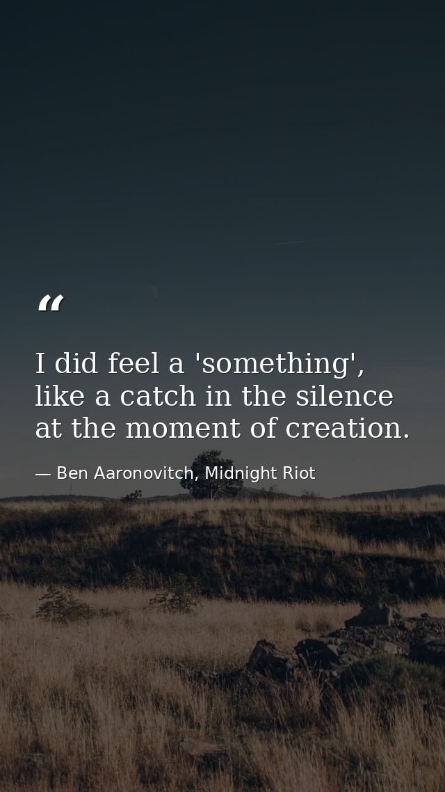I did feel a 'something', like a catch in the silence at the moment of creation. — Ben Aaronovitch, Midnight Riot