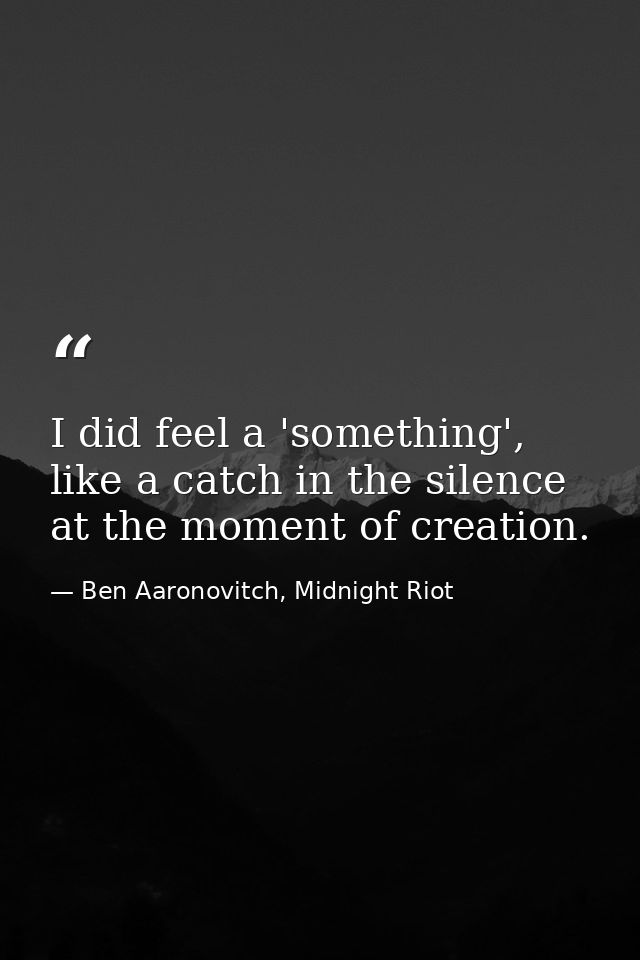 I did feel a 'something', like a catch in the silence at the moment of creation. — Ben Aaronovitch, Midnight Riot