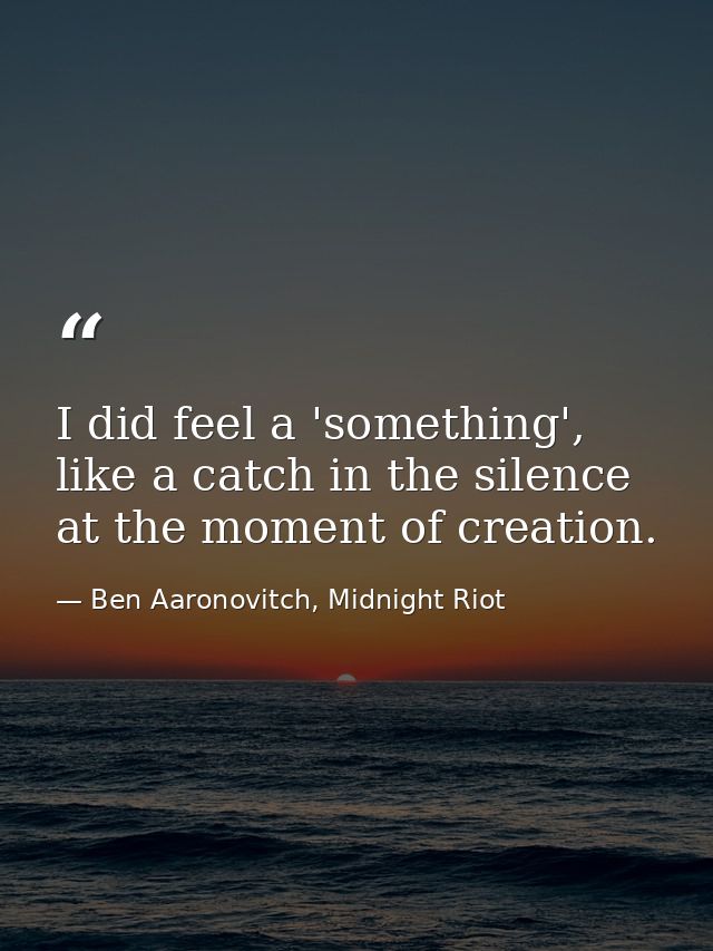 I did feel a 'something', like a catch in the silence at the moment of creation. — Ben Aaronovitch, Midnight Riot