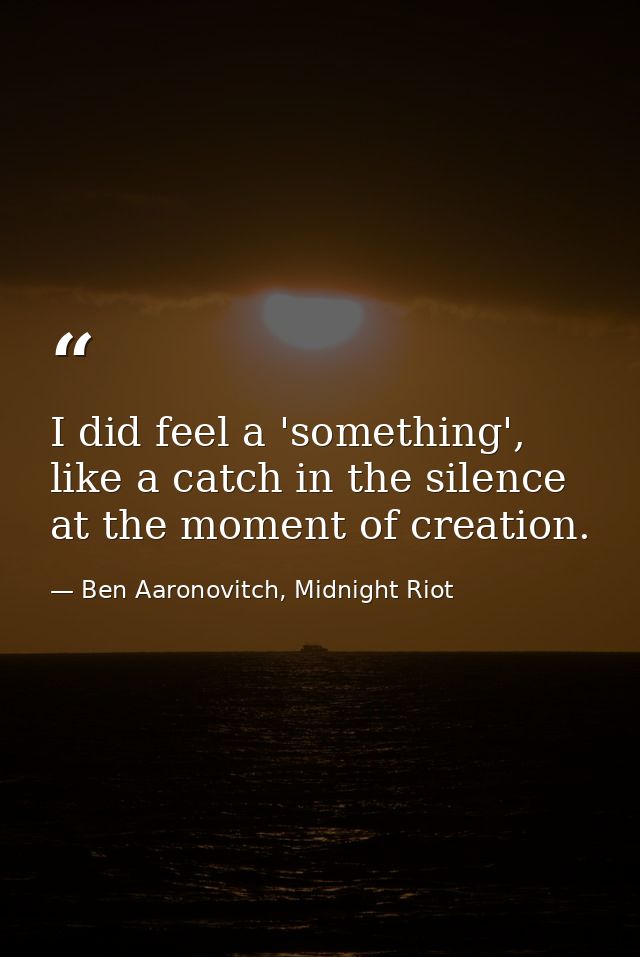 I did feel a 'something', like a catch in the silence at the moment of creation. — Ben Aaronovitch, Midnight Riot