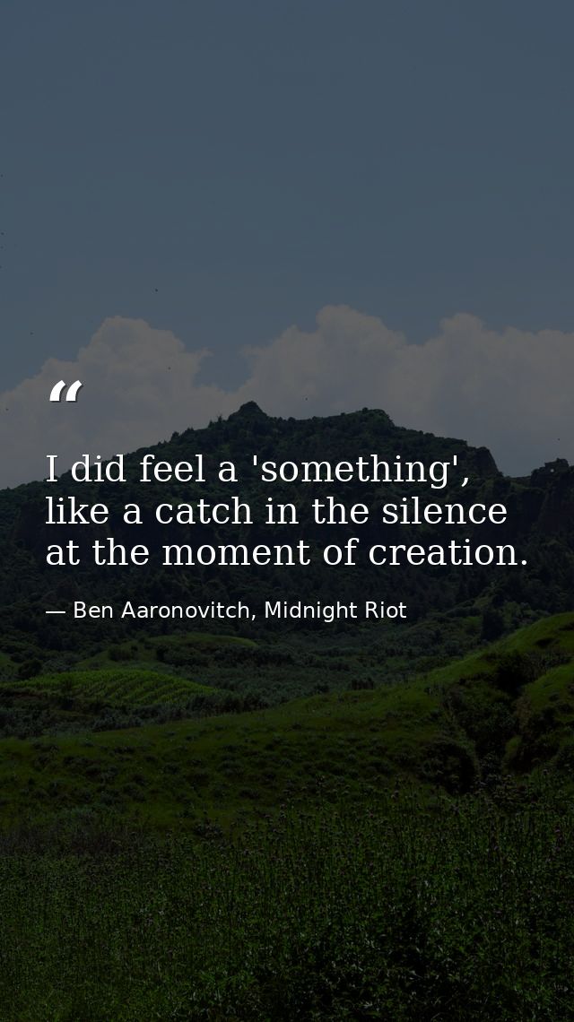 I did feel a 'something', like a catch in the silence at the moment of creation. — Ben Aaronovitch, Midnight Riot