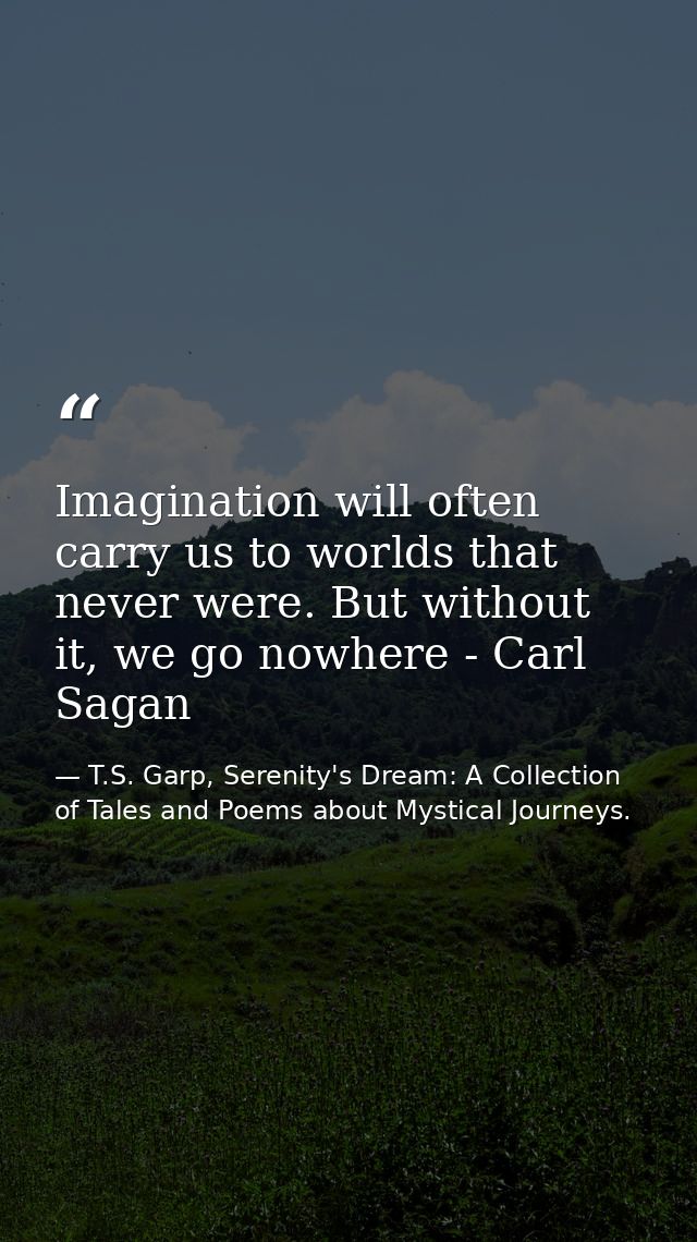 Imagination will often carry us to worlds that never were. But without it, we go nowhere - Carl Sagan — T.S. Garp, Serenity's Dream: A Collection of Tales and Poems about Mystical Journeys.