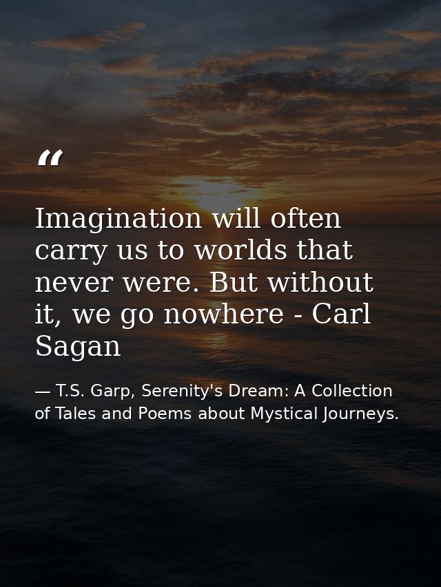 Imagination will often carry us to worlds that never were. But without it, we go nowhere - Carl Sagan — T.S. Garp, Serenity's Dream: A Collection of Tales and Poems about Mystical Journeys.