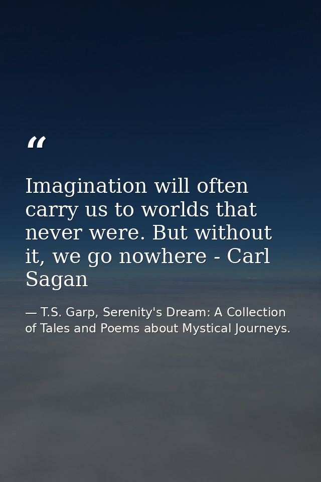 Imagination will often carry us to worlds that never were. But without it, we go nowhere - Carl Sagan — T.S. Garp, Serenity's Dream: A Collection of Tales and Poems about Mystical Journeys.