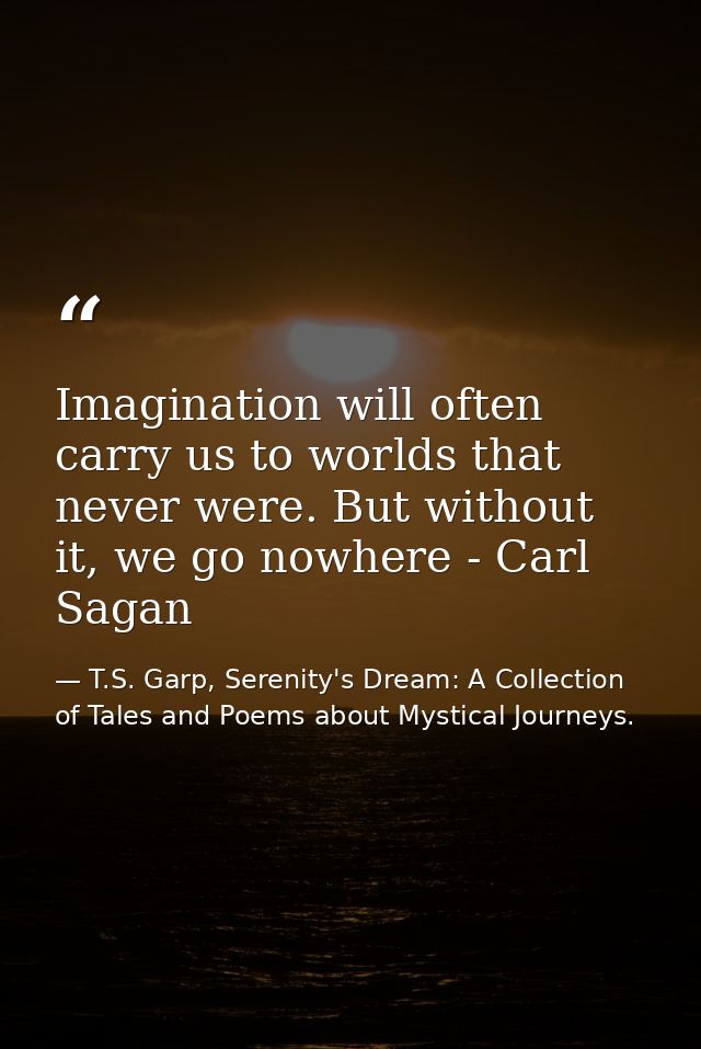 Imagination will often carry us to worlds that never were. But without it, we go nowhere - Carl Sagan — T.S. Garp, Serenity's Dream: A Collection of Tales and Poems about Mystical Journeys.