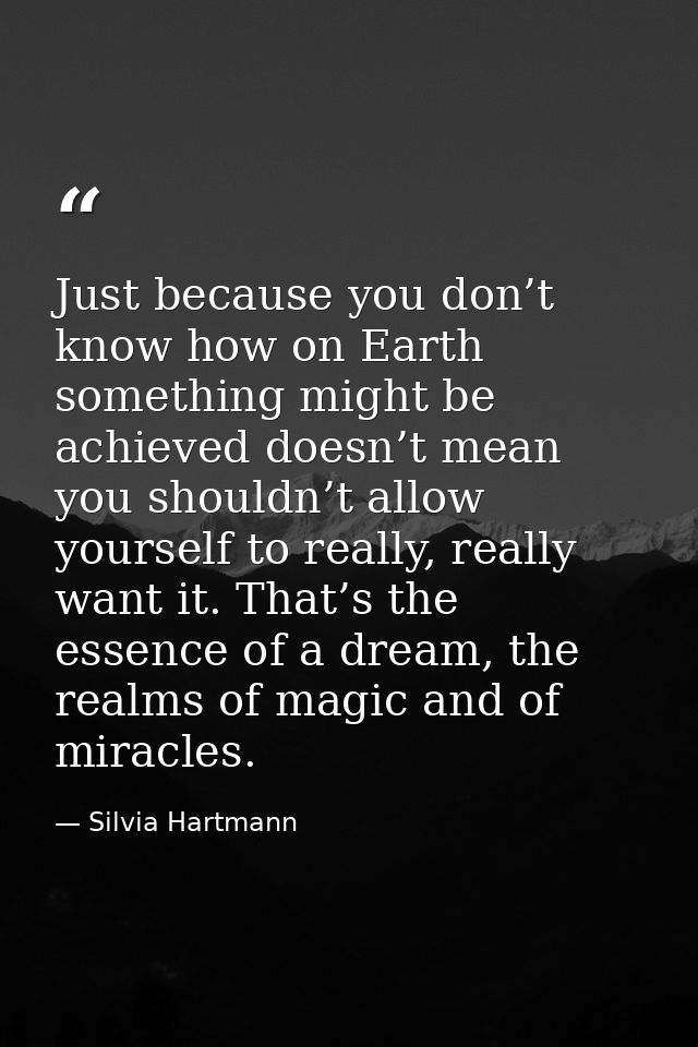 Just because you don’t know how on Earth something might be achieved doesn’t mean you shouldn’t allow yourself to really — Silvia Hartmann