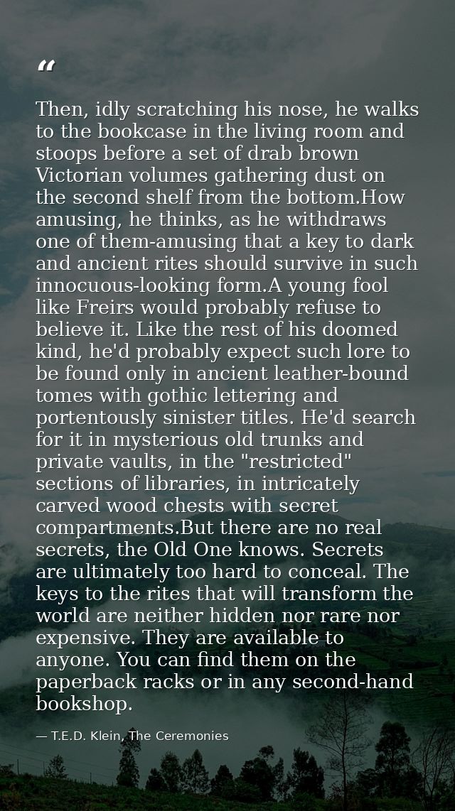 Then, idly scratching his nose, he walks to the bookcase in the living room and stoops before a set of drab brown Victor — T.E.D. Klein, The Ceremonies