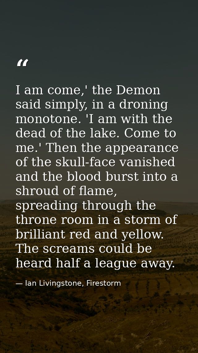 I am come,' the Demon said simply, in a droning monotone. 'I am with the dead of the lake. Come to me.' Then the appeara — Ian Livingstone, Firestorm