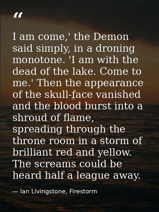 I am come,' the Demon said simply, in a droning monotone. 'I am with the dead of the lake. Come to me.' Then the appeara — Ian Livingstone, Firestorm