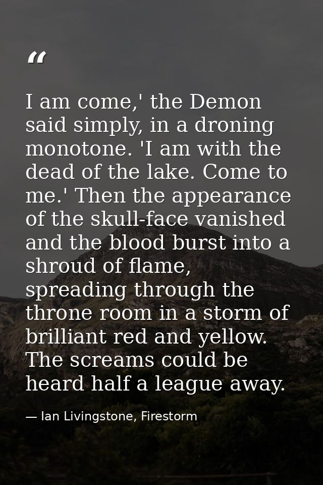 I am come,' the Demon said simply, in a droning monotone. 'I am with the dead of the lake. Come to me.' Then the appeara — Ian Livingstone, Firestorm