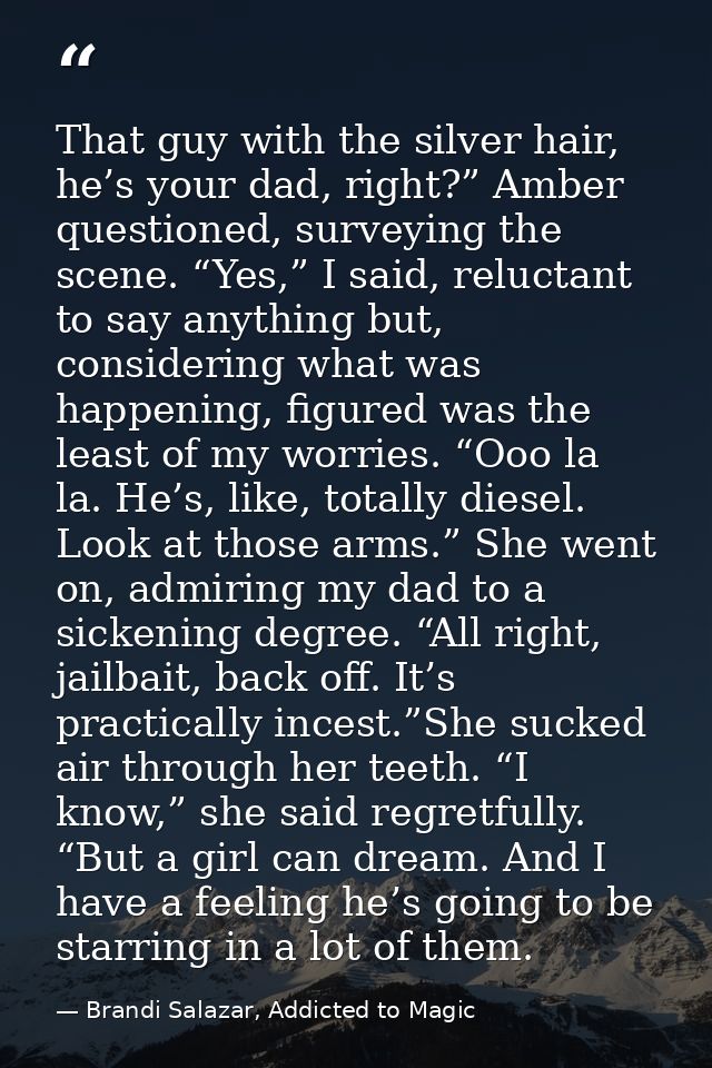 That guy with the silver hair, he’s your dad, right?” Amber questioned, surveying the scene. “Yes,” I said, reluctant to — Brandi Salazar, Addicted to Magic