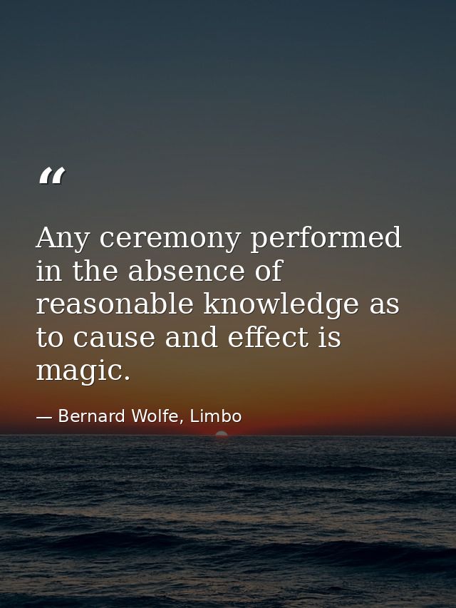 Any ceremony performed in the absence of reasonable knowledge as to cause and effect is magic. — Bernard Wolfe, Limbo