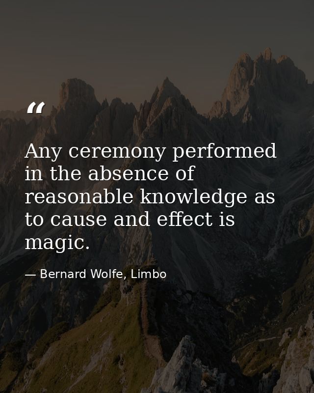 Any ceremony performed in the absence of reasonable knowledge as to cause and effect is magic. — Bernard Wolfe, Limbo