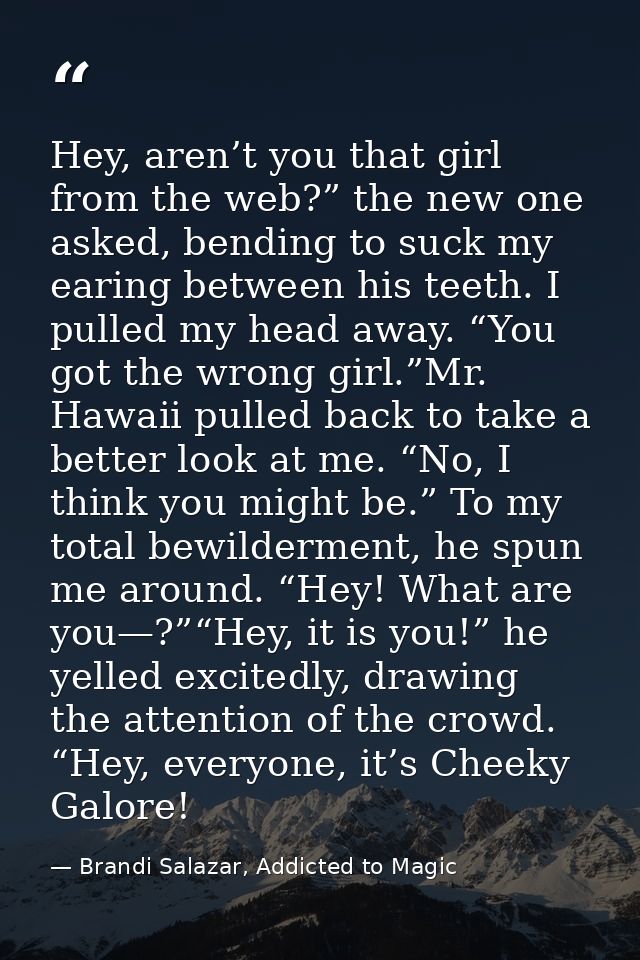 Hey, aren’t you that girl from the web?” the new one asked, bending to suck my earing between his teeth. I pulled my hea — Brandi Salazar, Addicted to Magic