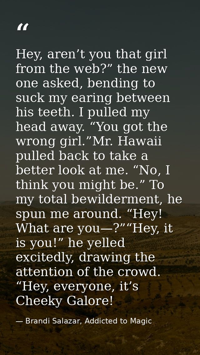 Hey, aren’t you that girl from the web?” the new one asked, bending to suck my earing between his teeth. I pulled my hea — Brandi Salazar, Addicted to Magic