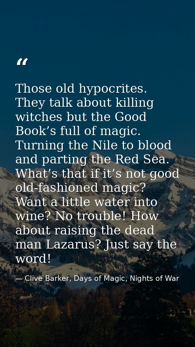 Those old hypocrites. They talk about killing witches but the Good Book’s full of magic. Turning the Nile to blood and p — Clive Barker, Days of Magic, Nights of War