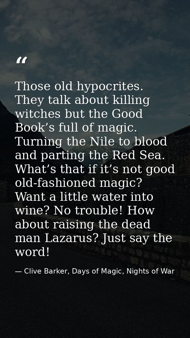 Those old hypocrites. They talk about killing witches but the Good Book’s full of magic. Turning the Nile to blood and p — Clive Barker, Days of Magic, Nights of War