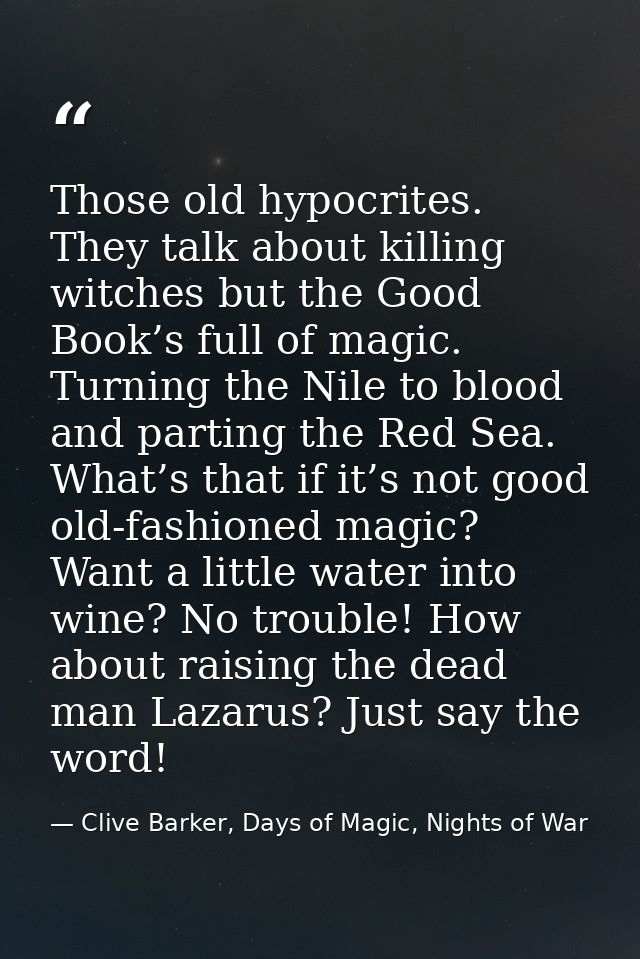 Those old hypocrites. They talk about killing witches but the Good Book’s full of magic. Turning the Nile to blood and p — Clive Barker, Days of Magic, Nights of War