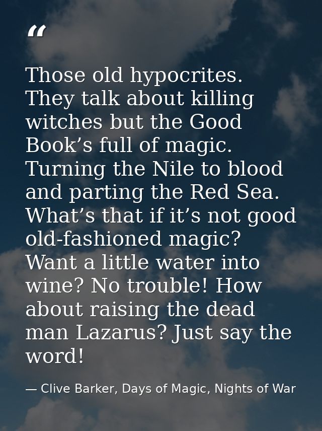 Those old hypocrites. They talk about killing witches but the Good Book’s full of magic. Turning the Nile to blood and p — Clive Barker, Days of Magic, Nights of War