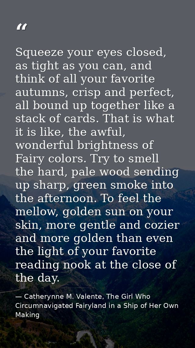 Squeeze your eyes closed, as tight as you can, and think of all your favorite autumns, crisp and perfect, all bound up t — Catherynne M. Valente, The Girl Who Circumnavigated Fairyland in a Ship of Her Own Making