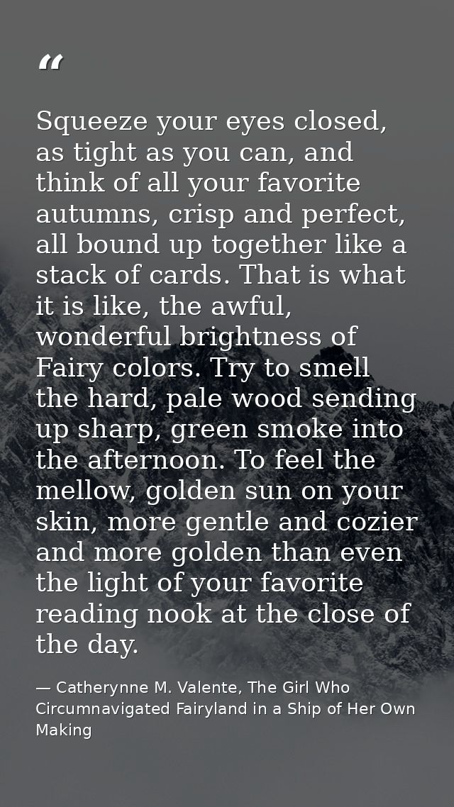Squeeze your eyes closed, as tight as you can, and think of all your favorite autumns, crisp and perfect, all bound up t — Catherynne M. Valente, The Girl Who Circumnavigated Fairyland in a Ship of Her Own Making