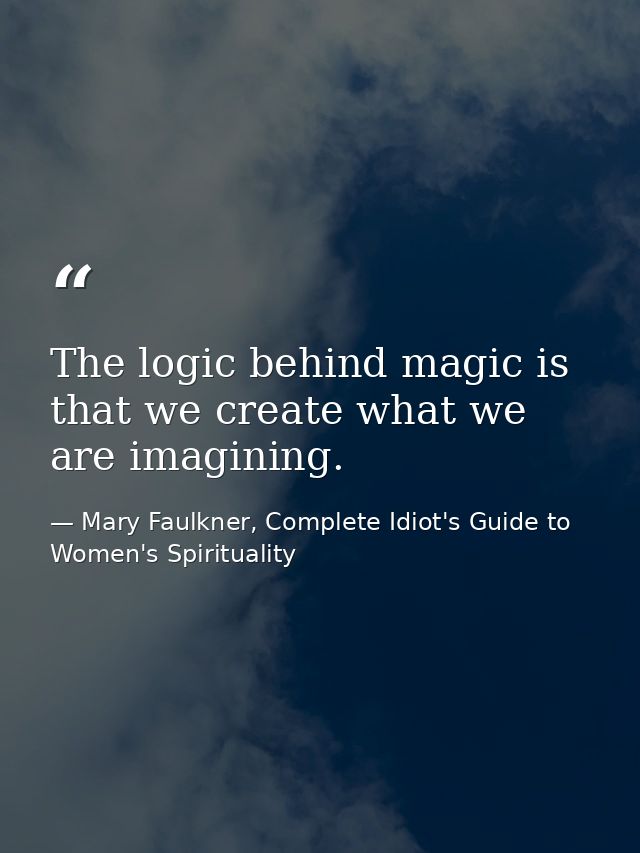 The logic behind magic is that we create what we are imagining. — Mary Faulkner, Complete Idiot's Guide to Women's Spirituality
