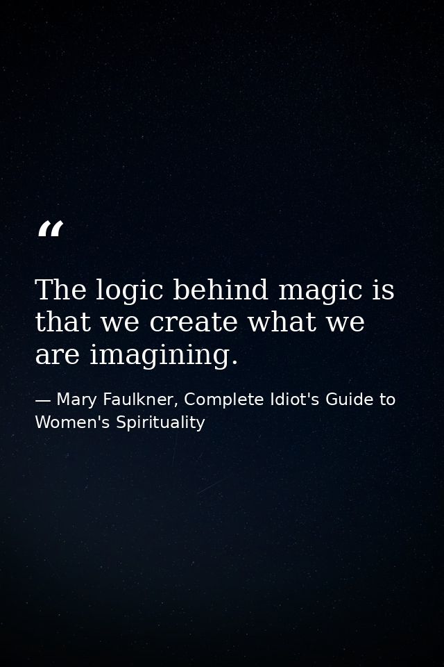 The logic behind magic is that we create what we are imagining. — Mary Faulkner, Complete Idiot's Guide to Women's Spirituality