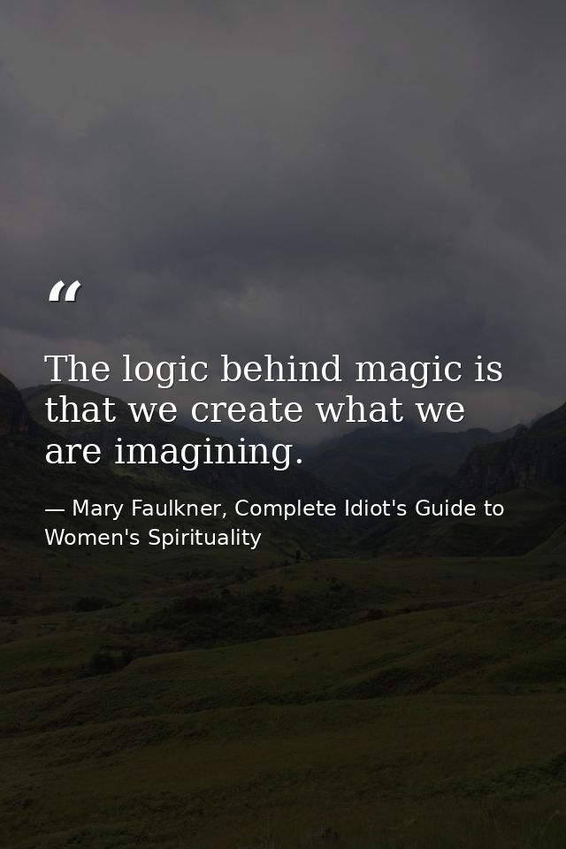 The logic behind magic is that we create what we are imagining. — Mary Faulkner, Complete Idiot's Guide to Women's Spirituality