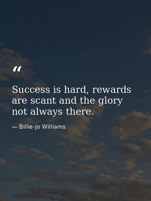 Success is hard, rewards are scant and the glory not always there. — Billie-Jo Williams